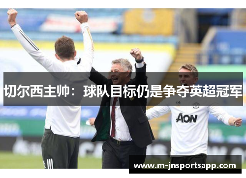 切尔西主帅：球队目标仍是争夺英超冠军