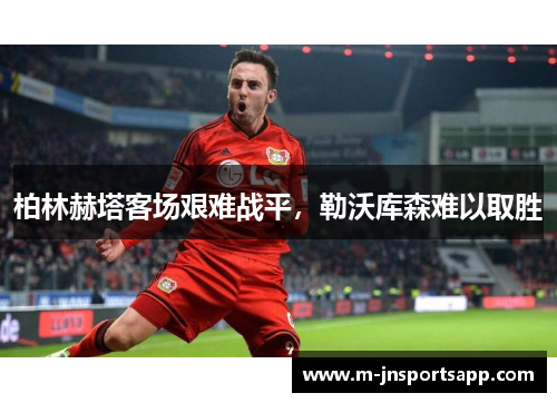 柏林赫塔客场艰难战平，勒沃库森难以取胜
