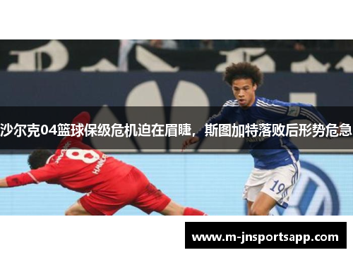 沙尔克04篮球保级危机迫在眉睫，斯图加特落败后形势危急