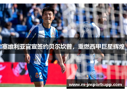 塞维利亚官宣签约贝尔坎普，重燃西甲巨星辉煌