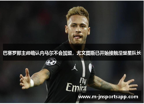 巴塞罗那主帅确认内马尔不会加盟，尤文图斯已开始接触涅槃星队长