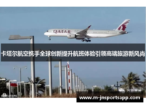卡塔尔航空携手全球创新提升航班体验引领高端旅游新风尚