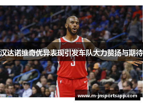 汉达诺维奇优异表现引发车队大力赞扬与期待