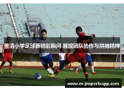 雅清小学足球赛精彩瞬间 展现团队协作与拼搏精神