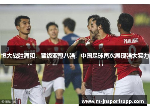 恒大战胜浦和，晋级亚冠八强，中国足球再次展现强大实力