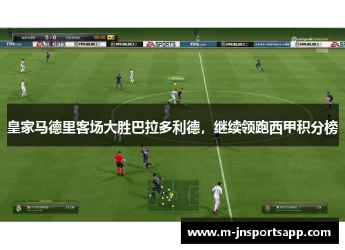 皇家马德里客场大胜巴拉多利德，继续领跑西甲积分榜