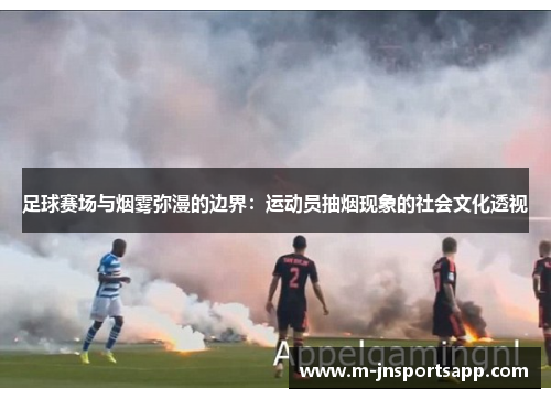 足球赛场与烟雾弥漫的边界：运动员抽烟现象的社会文化透视