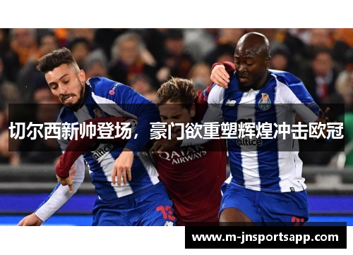 切尔西新帅登场，豪门欲重塑辉煌冲击欧冠