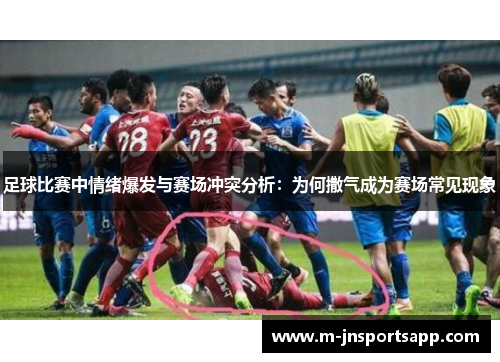 足球比赛中情绪爆发与赛场冲突分析：为何撒气成为赛场常见现象