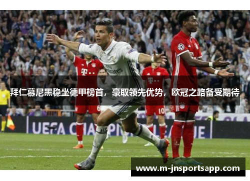 拜仁慕尼黑稳坐德甲榜首，豪取领先优势，欧冠之路备受期待