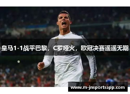 皇马1-1战平巴黎，C罗哑火，欧冠决赛遥遥无期