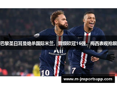 巴黎圣日耳曼绝杀国际米兰，晋级欧冠16强，梅西表现抢眼