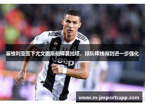 塞维利亚签下尤文图斯前锋莫拉塔，球队锋线得到进一步强化