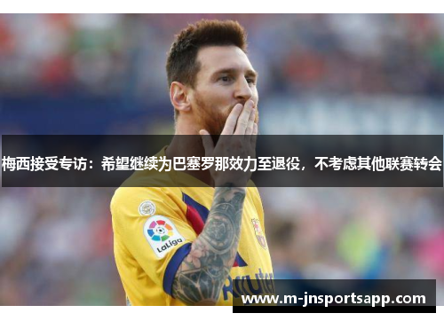 梅西接受专访：希望继续为巴塞罗那效力至退役，不考虑其他联赛转会