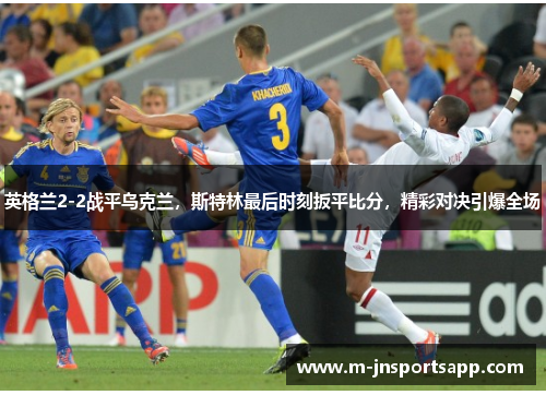 英格兰2-2战平乌克兰，斯特林最后时刻扳平比分，精彩对决引爆全场