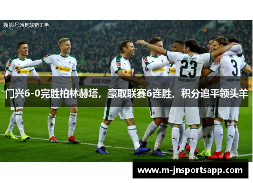 门兴6-0完胜柏林赫塔，豪取联赛6连胜，积分追平领头羊